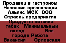 Продавец в гастроном › Название организации ­ Альянс-МСК, ООО › Отрасль предприятия ­ Продукты питания, табак › Минимальный оклад ­ 26 000 - Все города Работа » Вакансии   . Орловская обл.,Орел г.